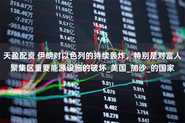天盈配资 伊朗对以色列的持续轰炸，特别是对富人聚集区重要能源设施的破坏_美国_加沙_的国家