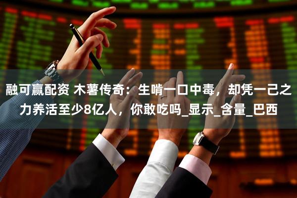 融可赢配资 木薯传奇：生啃一口中毒，却凭一己之力养活至少8亿人，你敢吃吗_显示_含量_巴西