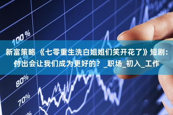 新富策略 《七零重生洗白姐姐们笑开花了》短剧：付出会让我们成为更好的？_职场_初入_工作