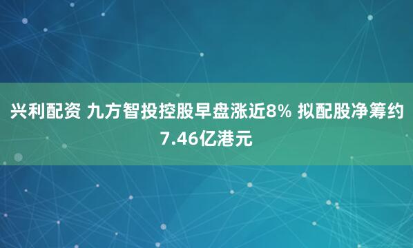 兴利配资 九方智投控股早盘涨近8% 拟配股净筹约7.46亿港元