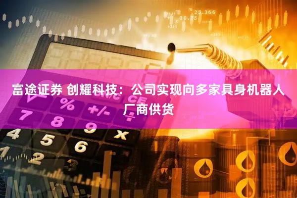 富途证券 创耀科技：公司实现向多家具身机器人厂商供货