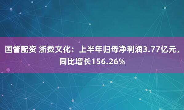 国督配资 浙数文化：上半年归母净利润3.77亿元，同比增长156.26%