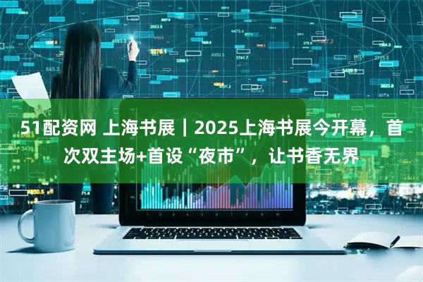 51配资网 上海书展｜2025上海书展今开幕，首次双主场+首设“夜市”，让书香无界