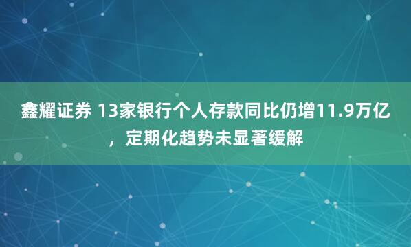 鑫耀证券 13家银行个人存款同比仍增11.9万亿，定期化趋势未显著缓解