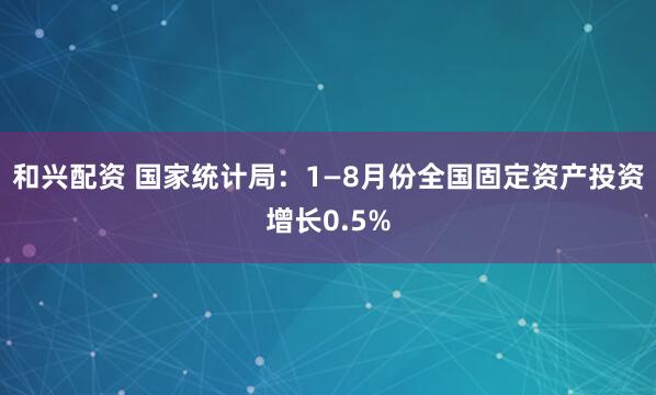 和兴配资 国家统计局：1—8月份全国固定资产投资增长0.5%