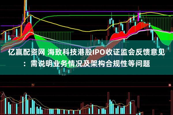 亿赢配资网 海致科技港股IPO收证监会反馈意见：需说明业务情况及架构合规性等问题