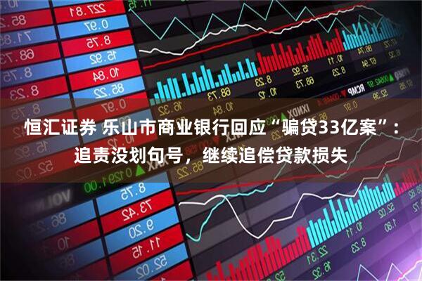恒汇证券 乐山市商业银行回应“骗贷33亿案”：追责没划句号，继续追偿贷款损失