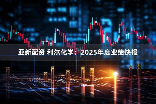 亚新配资 利尔化学：2025年度业绩快报