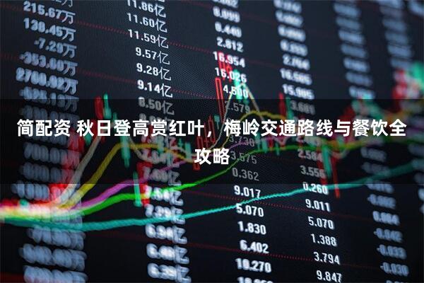 简配资 秋日登高赏红叶，梅岭交通路线与餐饮全攻略